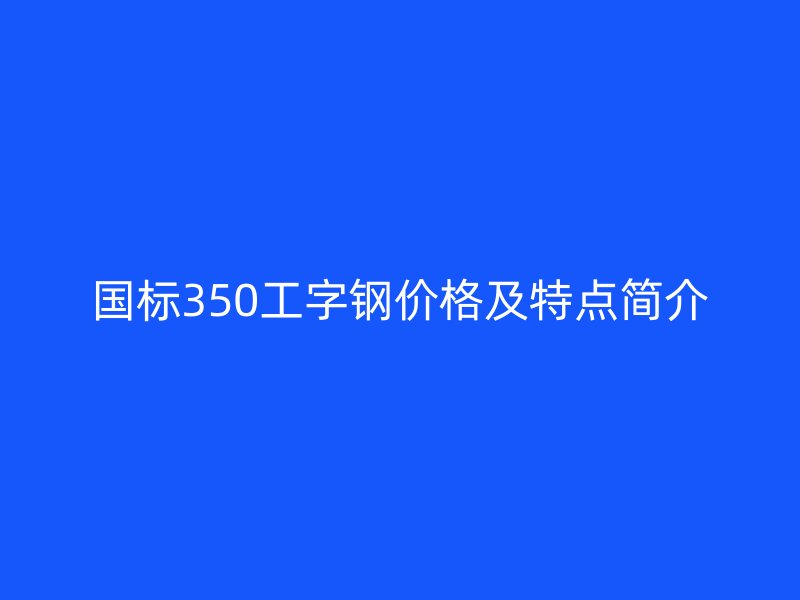 國標350工字鋼價格及特點簡介