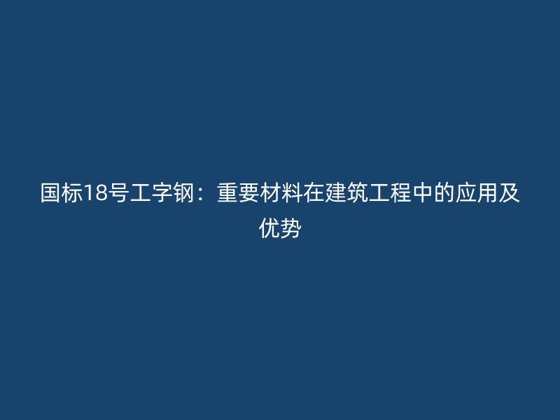 國標18號工字鋼：重要材料在建筑工程中的應用及優勢