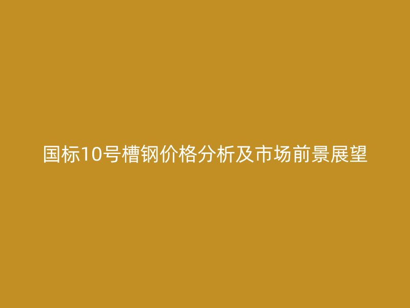 國標10號槽鋼價格分析及市場前景展望