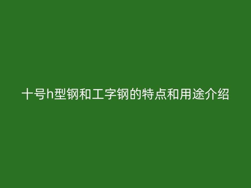 十號(hào)h型鋼和工字鋼的特點(diǎn)和用途介紹