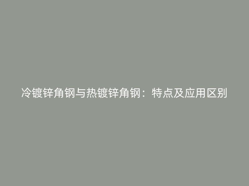 冷鍍鋅角鋼與熱鍍鋅角鋼：特點及應用區別