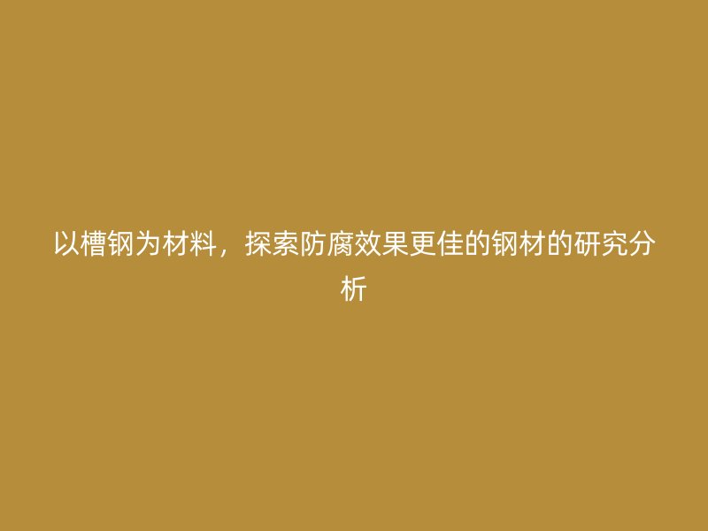 以槽鋼為材料，探索防腐效果更佳的鋼材的研究分析