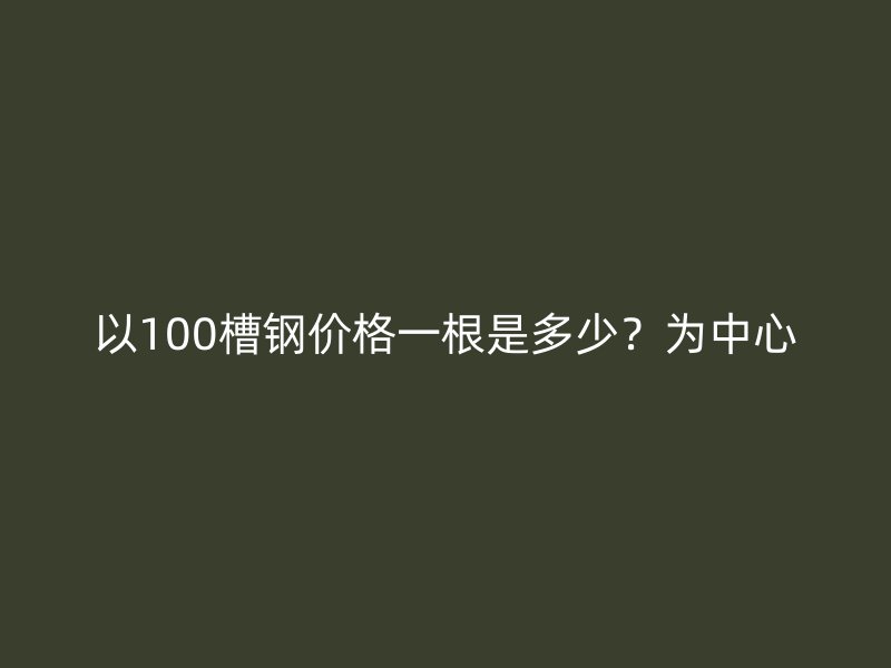 以100槽鋼價格一根是多少？為中心