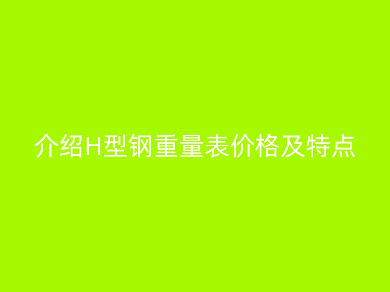 介紹H型鋼重量表價格及特點