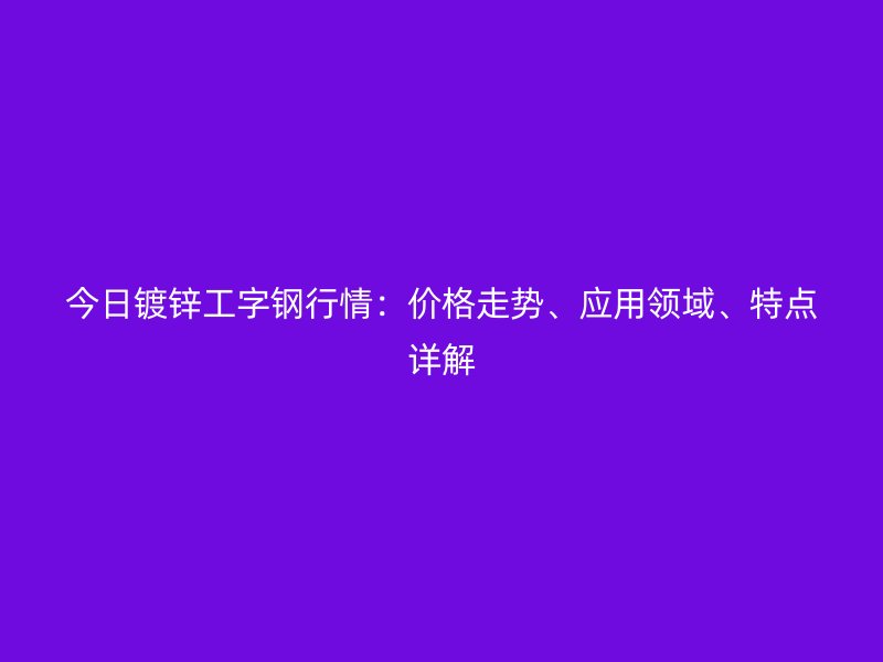 今日鍍鋅工字鋼行情：價(jià)格走勢(shì)、應(yīng)用領(lǐng)域、特點(diǎn)詳解
