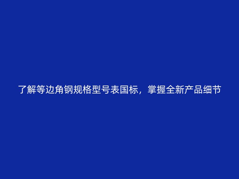 了解等邊角鋼規格型號表國標，掌握全新產品細節