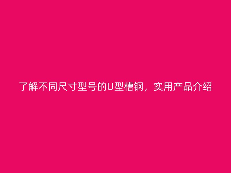 了解不同尺寸型號的U型槽鋼，實用產(chǎn)品介紹