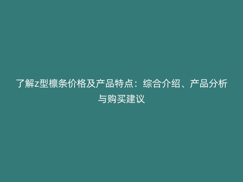 了解z型檁條價格及產品特點：綜合介紹、產品分析與購買建議