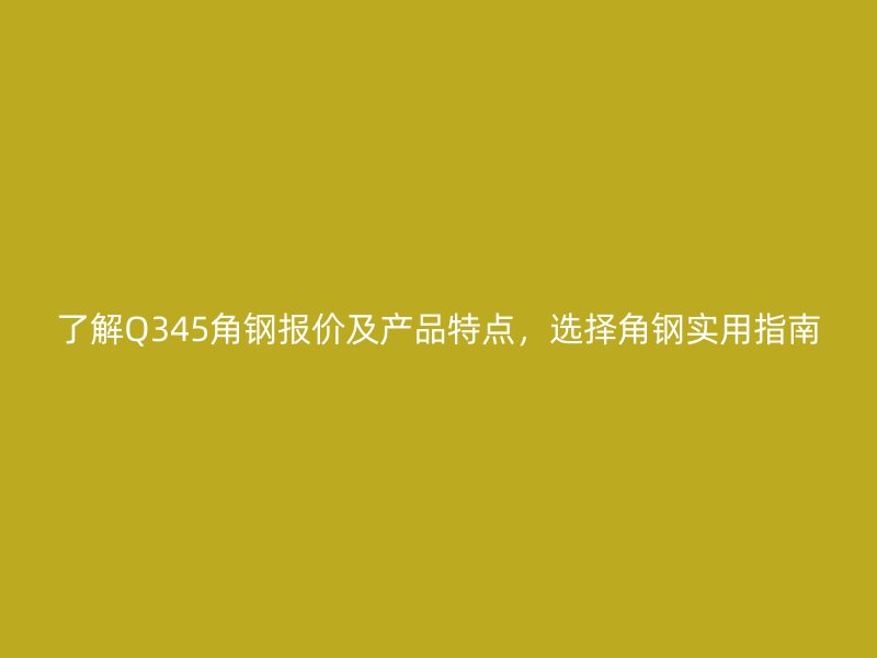 了解Q345角鋼報價及產品特點，選擇角鋼實用指南