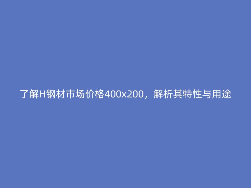 了解H鋼材市場價格400x200，解析其特性與用途