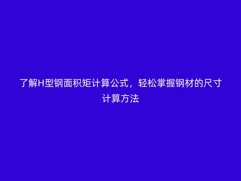 了解H型鋼面積矩計算公式，輕松掌握鋼材的尺寸計算方法