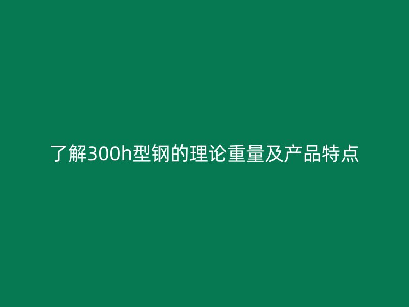 了解300h型鋼的理論重量及產(chǎn)品特點(diǎn)