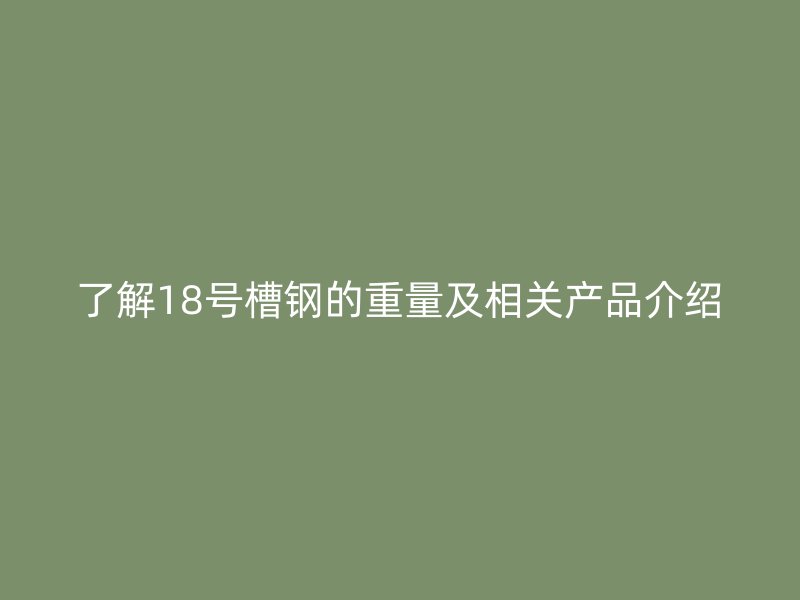 了解18號(hào)槽鋼的重量及相關(guān)產(chǎn)品介紹