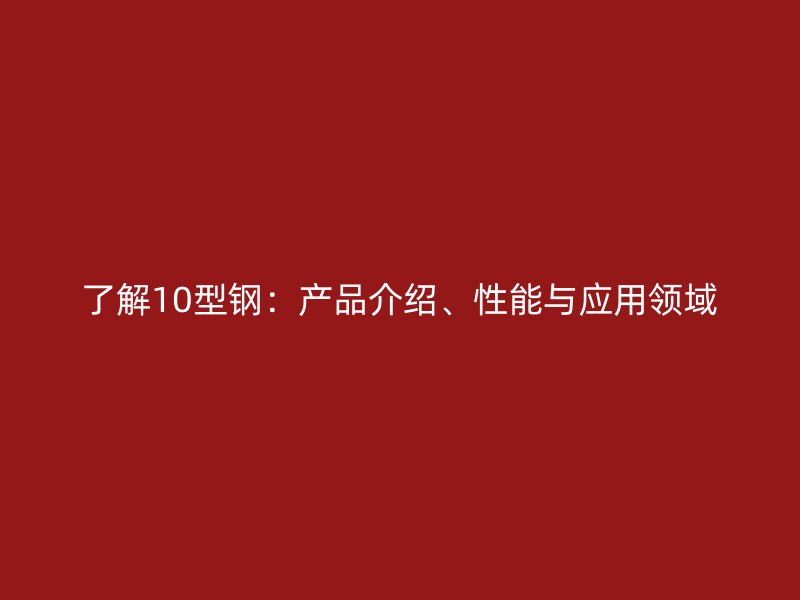了解10型鋼：產品介紹、性能與應用領域