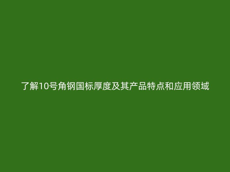 了解10號角鋼國標厚度及其產品特點和應用領域