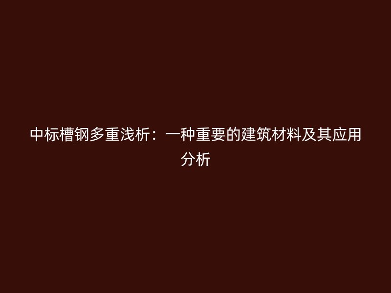 中標槽鋼多重淺析：一種重要的建筑材料及其應用分析