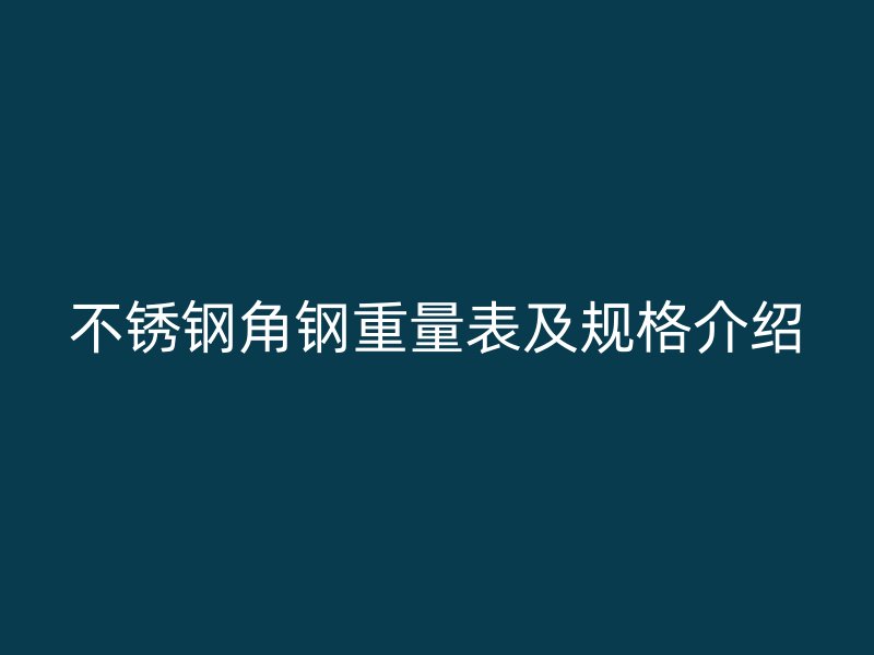 不銹鋼角鋼重量表及規(guī)格介紹