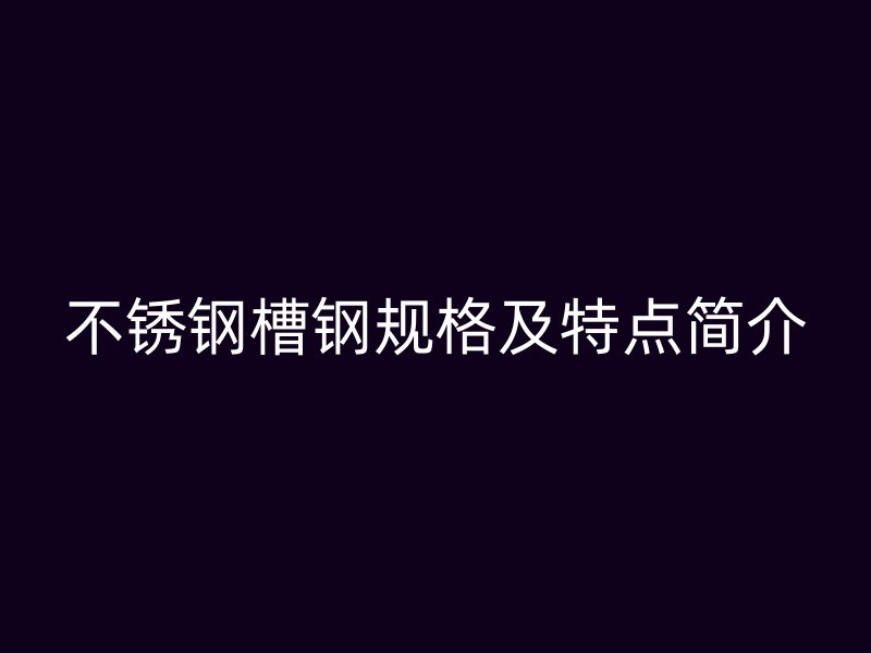 不銹鋼槽鋼規格及特點簡介