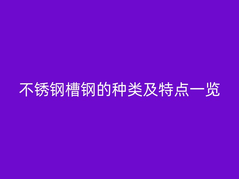 不銹鋼槽鋼的種類及特點一覽