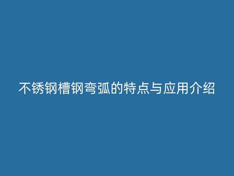 不銹鋼槽鋼彎弧的特點與應用介紹