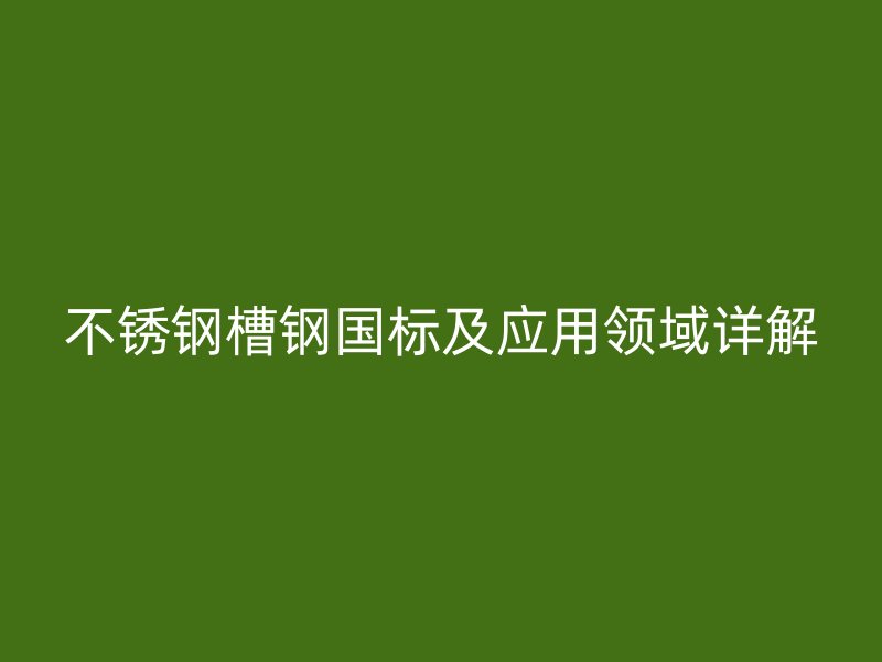 不銹鋼槽鋼國標及應用領域詳解