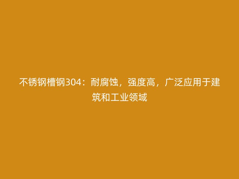 不銹鋼槽鋼304：耐腐蝕，強度高，廣泛應用于建筑和工業領域
