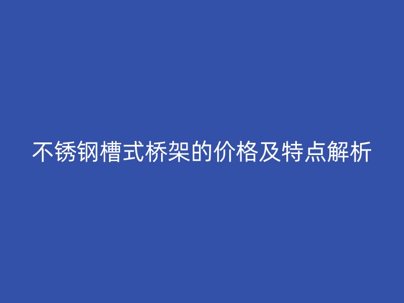 不銹鋼槽式橋架的價格及特點解析