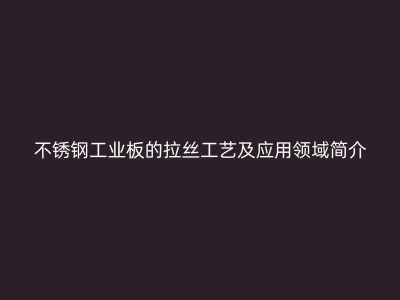 不銹鋼工業板的拉絲工藝及應用領域簡介