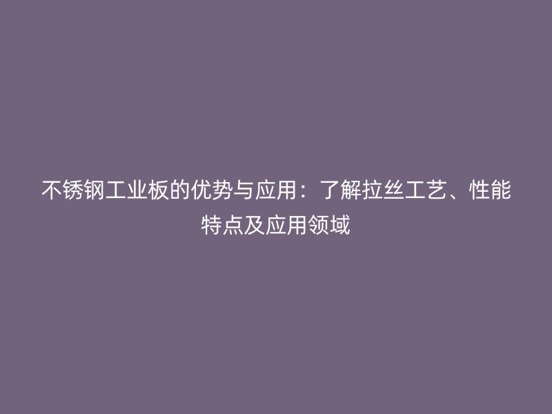 不銹鋼工業(yè)板的優(yōu)勢與應用：了解拉絲工藝、性能特點及應用領域