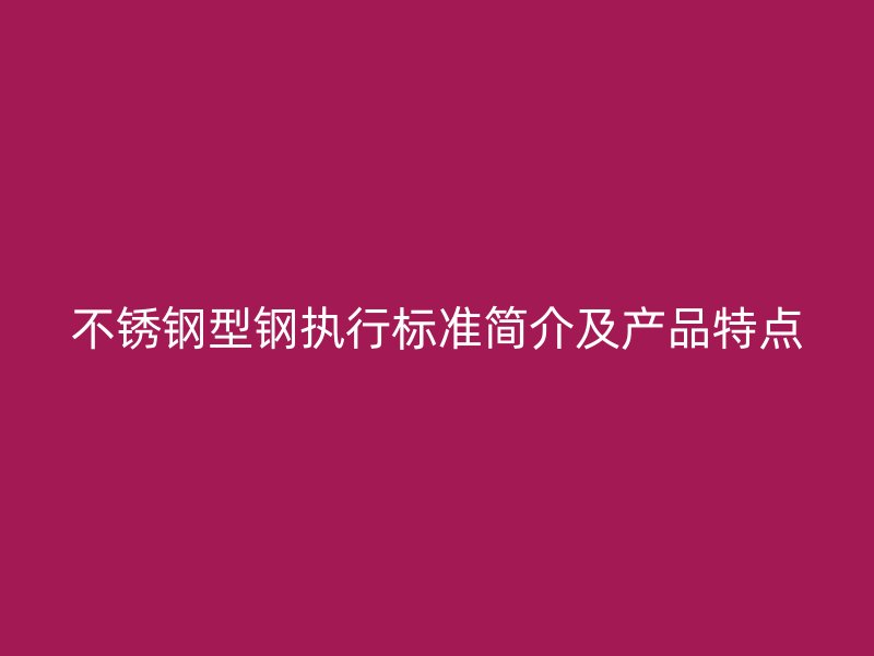 不銹鋼型鋼執行標準簡介及產品特點