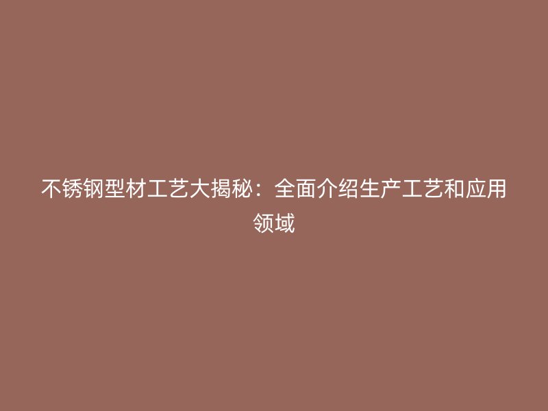 不銹鋼型材工藝大揭秘：全面介紹生產工藝和應用領域