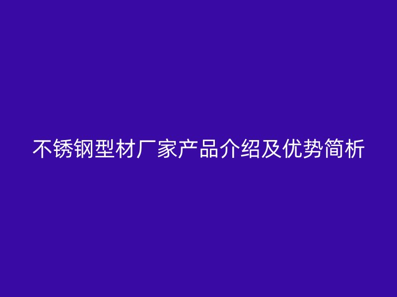 不銹鋼型材廠家產品介紹及優勢簡析