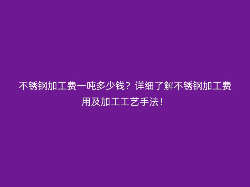 不銹鋼加工費一噸多少錢？詳細了解不銹鋼加工費用及加工工藝手法！