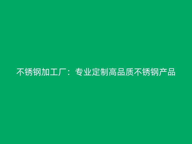 不銹鋼加工廠：專業定制高品質不銹鋼產品