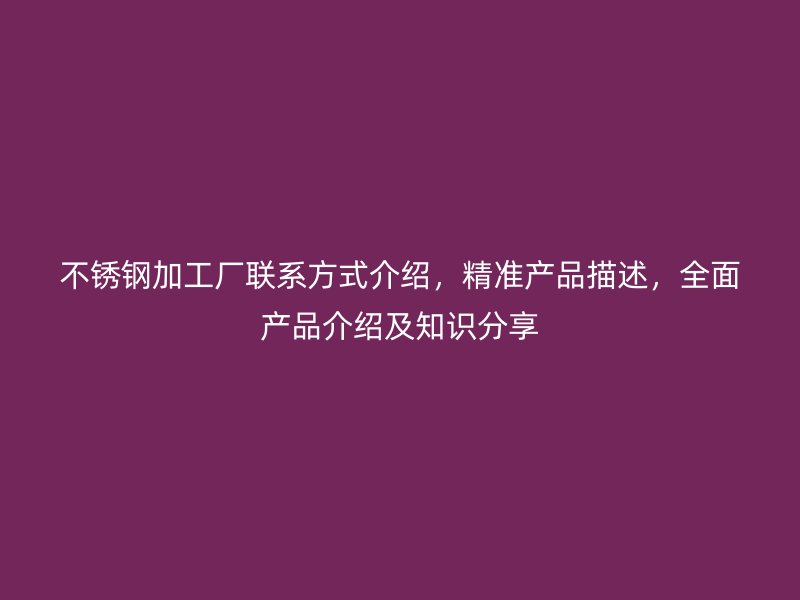 不銹鋼加工廠聯系方式介紹，精準產品描述，全面產品介紹及知識分享
