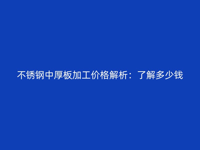 不銹鋼中厚板加工價格解析：了解多少錢