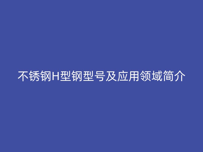 不銹鋼H型鋼型號及應用領域簡介