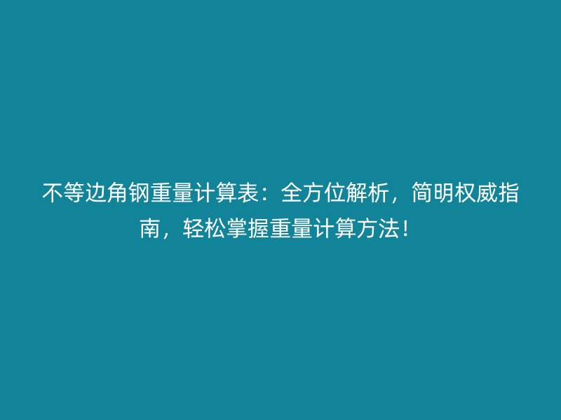 不等邊角鋼重量計算表：全方位解析，簡明權威指南，輕松掌握重量計算方法！