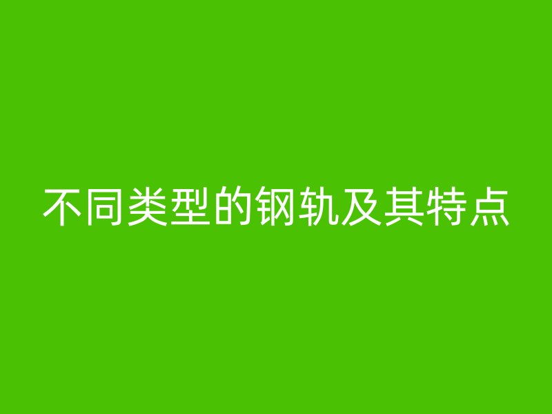不同類型的鋼軌及其特點