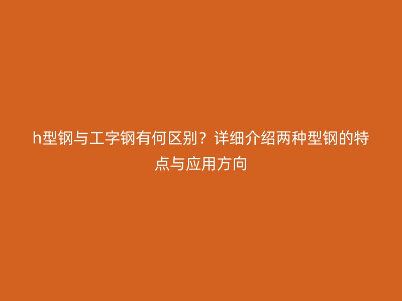 h型鋼與工字鋼有何區(qū)別？詳細(xì)介紹兩種型鋼的特點(diǎn)與應(yīng)用方向