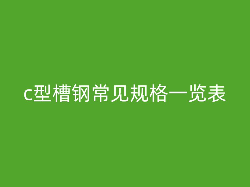 c型槽鋼常見規(guī)格一覽表