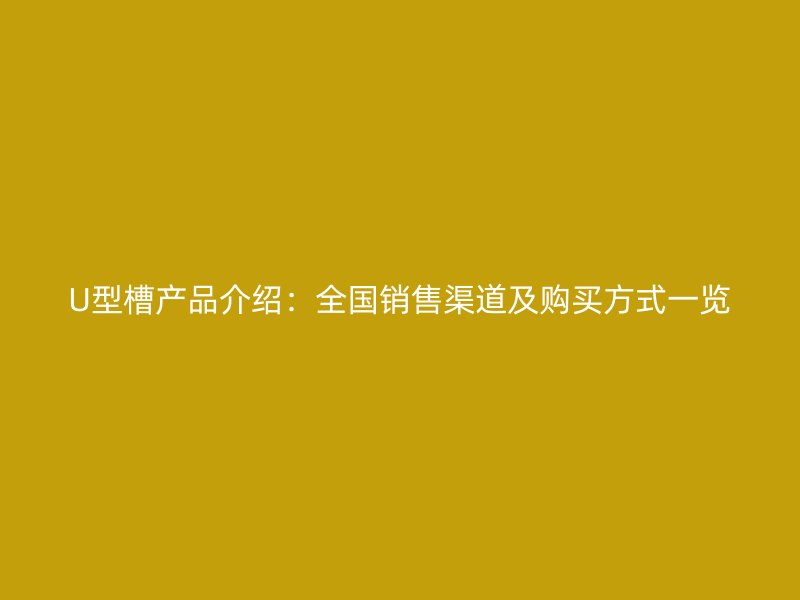 U型槽產品介紹：全國銷售渠道及購買方式一覽