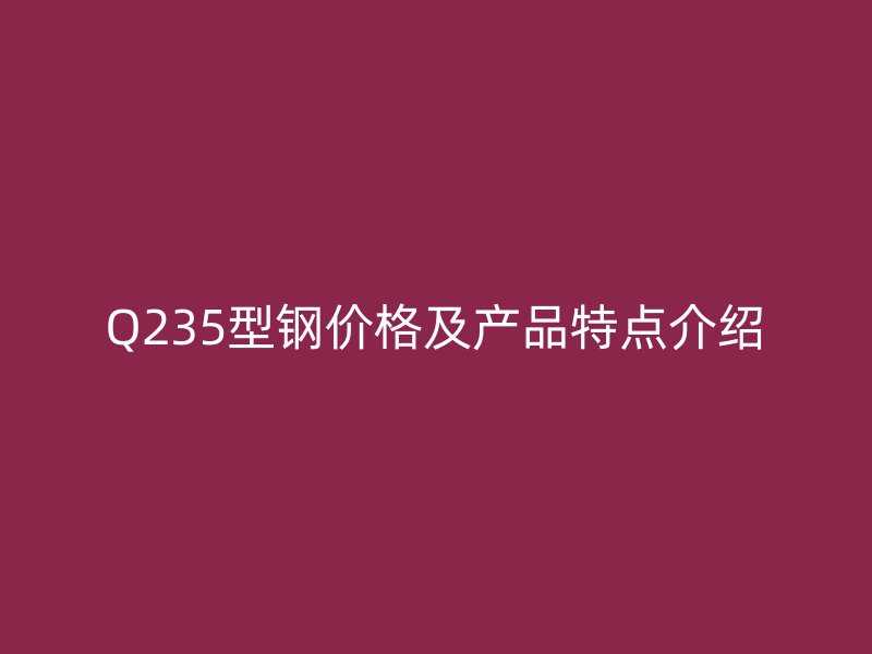 Q235型鋼價格及產(chǎn)品特點介紹