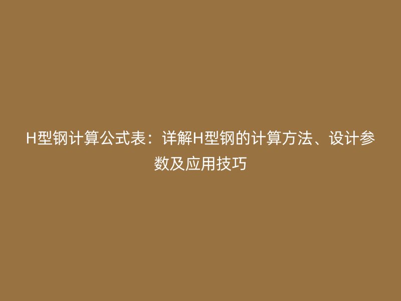 H型鋼計算公式表：詳解H型鋼的計算方法、設計參數及應用技巧