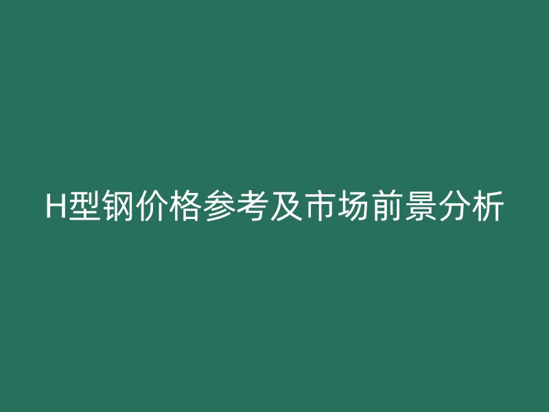 H型鋼價格參考及市場前景分析