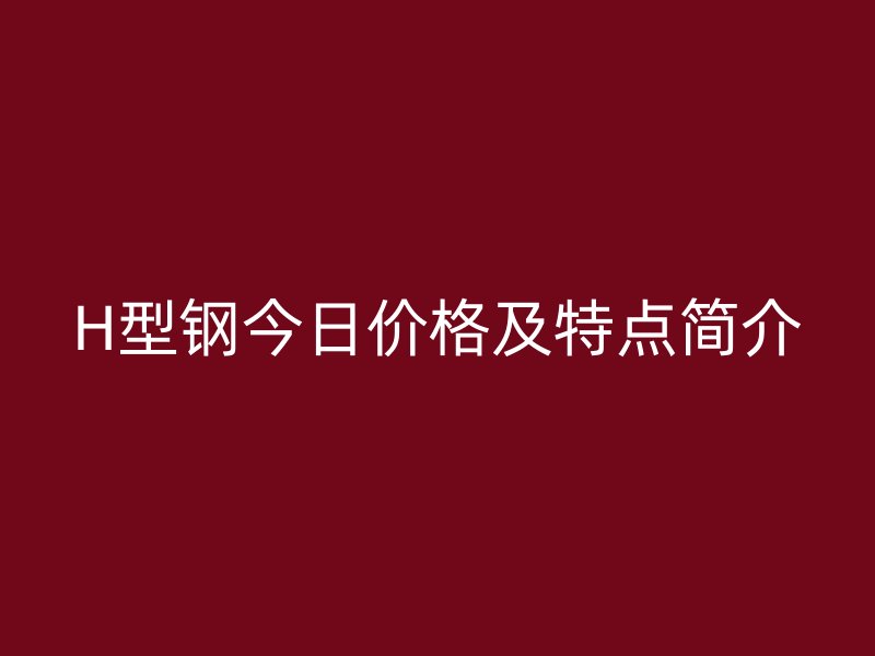 H型鋼今日價格及特點簡介