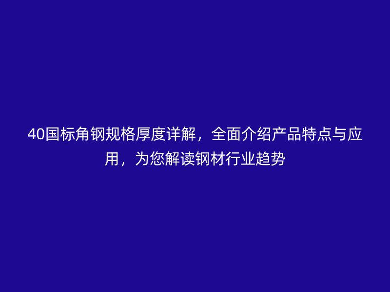 40國標角鋼規格厚度詳解，全面介紹產品特點與應用，為您解讀鋼材行業趨勢
