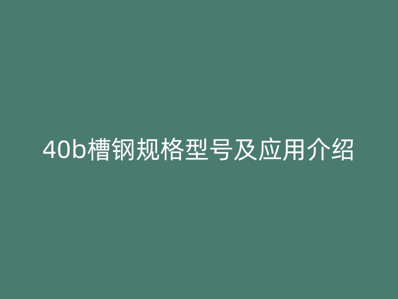 40b槽鋼規(guī)格型號及應(yīng)用介紹