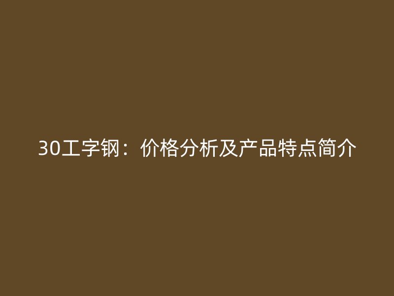 30工字鋼：價格分析及產品特點簡介