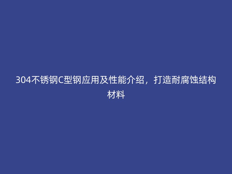 304不銹鋼C型鋼應用及性能介紹，打造耐腐蝕結構材料